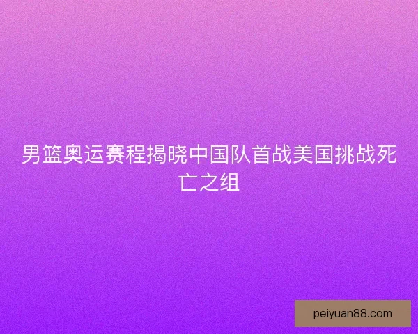 男篮奥运赛程揭晓中国队首战美国挑战死亡之组