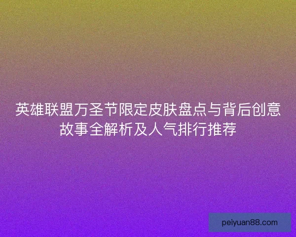 英雄联盟万圣节限定皮肤盘点与背后创意故事全解析及人气排行推荐