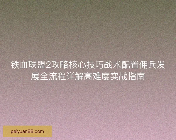 铁血联盟2攻略核心技巧战术配置佣兵发展全流程详解高难度实战指南