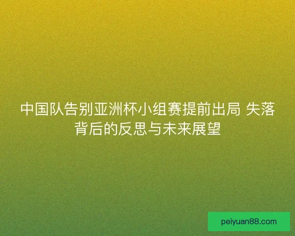 中国队告别亚洲杯小组赛提前出局 失落背后的反思与未来展望