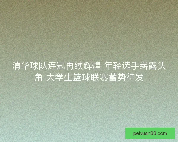 清华球队连冠再续辉煌 年轻选手崭露头角 大学生篮球联赛蓄势待发