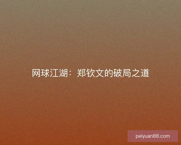 网球江湖：郑钦文的破局之道