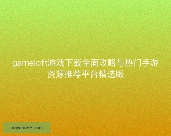 gameloft游戏下载全面攻略与热门手游资源推荐平台精选版